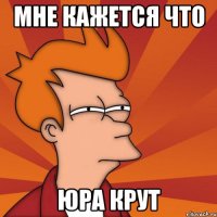 МНЕ КАЖЕТСЯ ЧТО ЮРА КРУТ