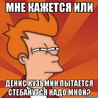 Мне кажется или Денис Кузьмин пытается стебанутся надо мной?