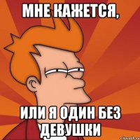 Мне кажется, Или я один без девушки