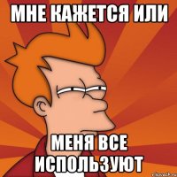 Мне кажется или Меня все используют