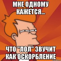 мне одному кажется... что "лол" звучит как оскорбление