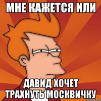 Мне кажется или Давид хочет трахнуть москвичку