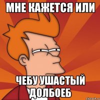 Мне кажется или Чебу ушастый долбоеб
