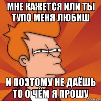 Мне кажется или ты тупо меня любиш и поэтому не даёшь то о чём я прошу