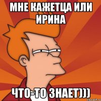 мне кажетца или ирина что-то знает)))