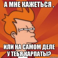 А мне кажеться , или на самом деле у тебя Карпаты?