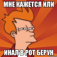 Мне кажется или Инал в рот берун