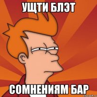 УЩТИ БЛЭТ СОМНЕНИЯМ БАР