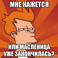 Мне кажется Или масленица уже закончилась?