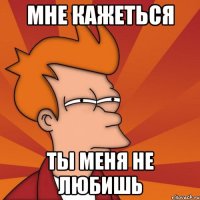 мне кажеться ты меня не любишь