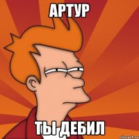 Артур Ты дебил