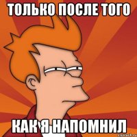только после того как я напомнил