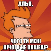 Альо, чого ти мені нічого не пишеш?