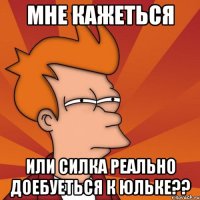Мне кажеться Или Силка реально доебуеться к Юльке??