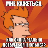 Мне кажеться, Или Силка реально доебуеться к Юльке??