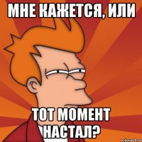 Мне кажется, или Тот момент настал?