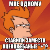 мне одному ставили заместо оценок ебаные "+"?