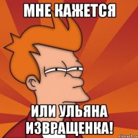 Мне кажется Или Ульяна извращенка!