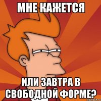 МНЕ КАЖЕТСЯ ИЛИ ЗАВТРА В СВОБОДНОЙ ФОРМЕ?