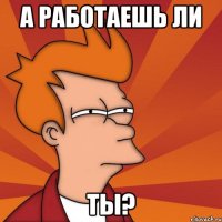 А работаешь ли ты?