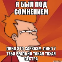 Я был под сомнением Либо это сарказм, либо у тебя реально такая тихая сестра