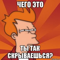 Чего это ты так скрываешься?