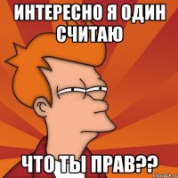 интересно я один считаю что ты прав??