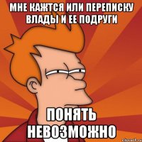 мне кажтся или переписку Влады и ее подруги понять невозможно