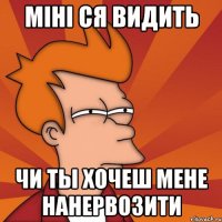 Міні ся видить чи ты хочеш мене нанервозити