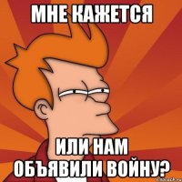 Мне кажется или нам объявили войну?