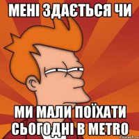 Мені здається чи ми мали поїхати сьогодні в METRO