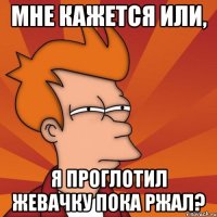 МНЕ КАЖЕТСЯ ИЛИ, Я ПРОГЛОТИЛ ЖЕВАЧКУ ПОКА РЖАЛ?