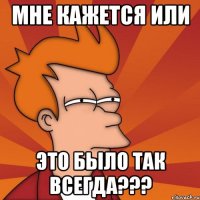 МНЕ КАЖЕТСЯ ИЛИ ЭТО БЫЛО ТАК ВСЕГДА???