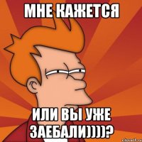 Мне кажется или вы уже заебали))))?