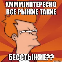 хммм)интересно все рыжие такие Бесстыжие??