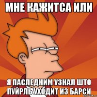 мне кажитса или я паследним узнал што пуйрль уходит из барси