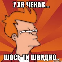 7 хв чекав... шось ти швидко..