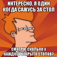 Интересно, я один когда сажусь за стол смотрю сколько у каждого открыто столов?