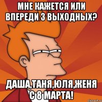 Мне кажется или впереди 3 выходных? Даша,Таня,Юля,Женя с 8 марта!