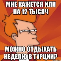 мне кажется или на 12 тысяч можно отдыхать неделю в Турции?