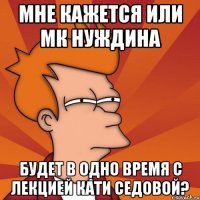 Мне кажется или МК Нуждина будет в одно время с лекцией Кати Седовой?