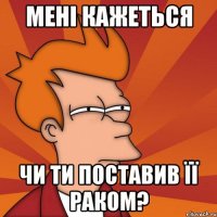 Мені кажеться Чи ти поставив її раком?