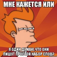 Мне кажется или я один думаю,что они пишут простой набор слов?