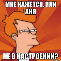 Мне кажется, или Аня не в настроении?