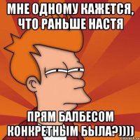 мне одному кажется, что раньше Настя прям балбесом конкретным была?))))
