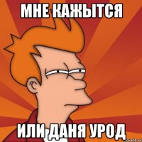 МНЕ КАЖЫТСЯ ИЛИ ДАНЯ УРОД