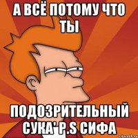 А всё потому что ты Подозрительный Сука' P.S Сифа