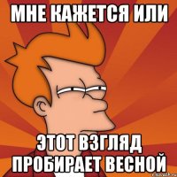 МНЕ КАЖЕТСЯ ИЛИ ЭТОТ ВЗГЛЯД ПРОБИРАЕТ ВЕСНОЙ