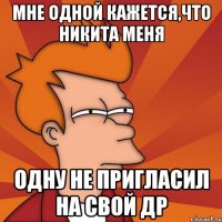 мне одной кажется,что никита меня одну не пригласил на свой др