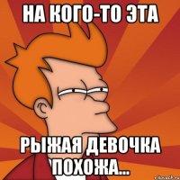 на кого-то эта рыжая девочка похожа...